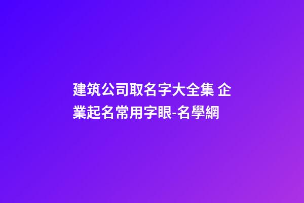建筑公司取名字大全集 企業起名常用字眼-名學網-第1張-公司起名-玄機派